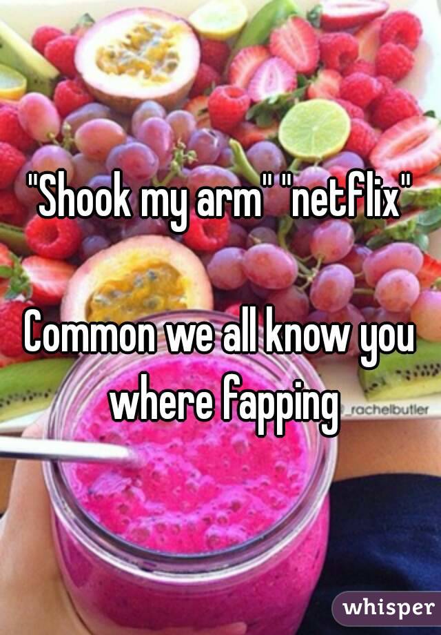 "Shook my arm" "netflix"

Common we all know you where fapping
