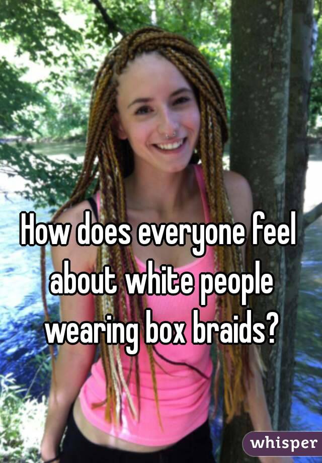 How does everyone feel about white people wearing box braids?