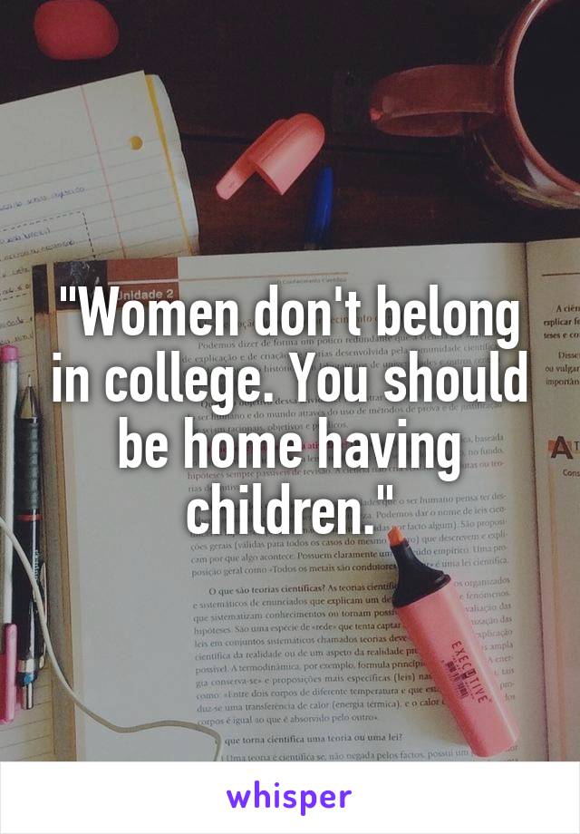 "Women don't belong in college. You should be home having children."