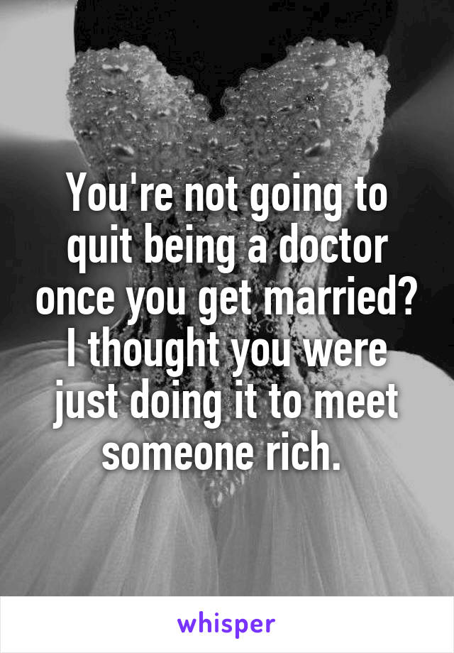 You're not going to quit being a doctor once you get married? I thought you were just doing it to meet someone rich. 