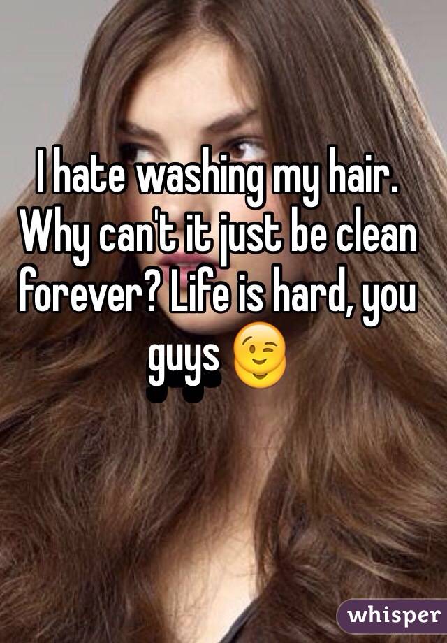 I hate washing my hair. Why can't it just be clean forever? Life is hard,