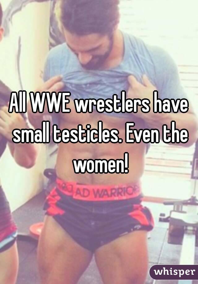 All WWE wrestlers have small testicles. Even the women!