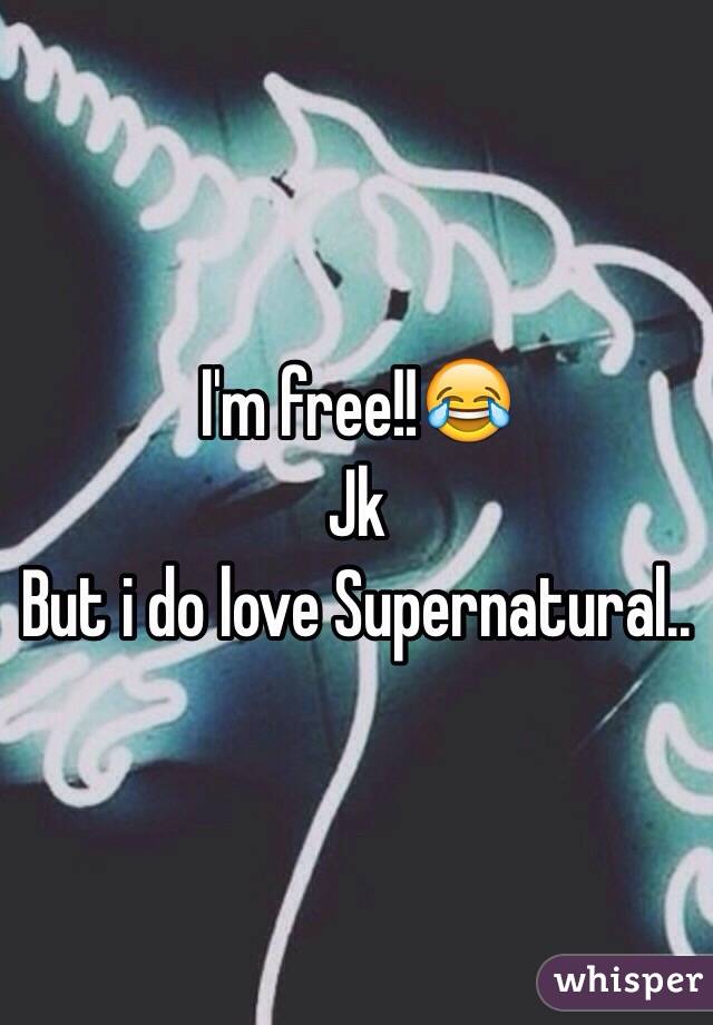 I'm free!!😂
Jk
But i do love Supernatural..