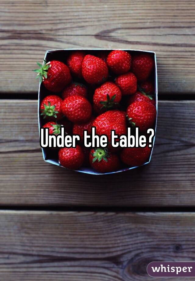 Under the table?