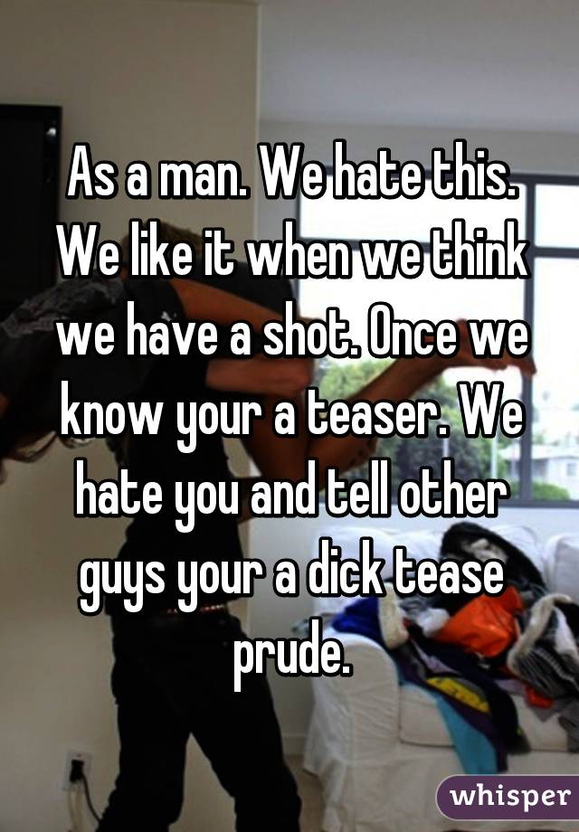 As a man. We hate this. We like it when we think we have a shot. Once we know your a teaser. We hate you and tell other guys your a dick tease prude.