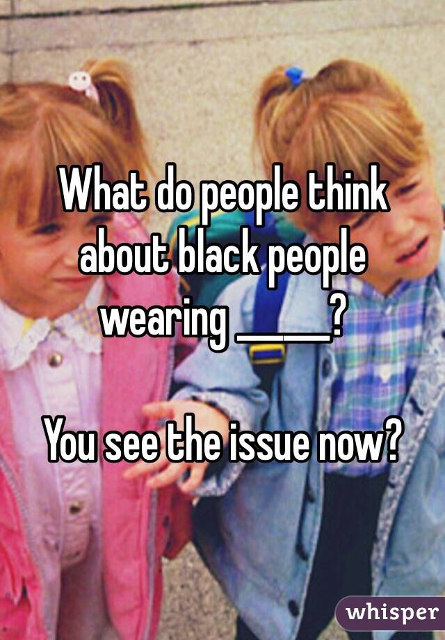 What do people think about black people wearing ______?

You see the issue now?