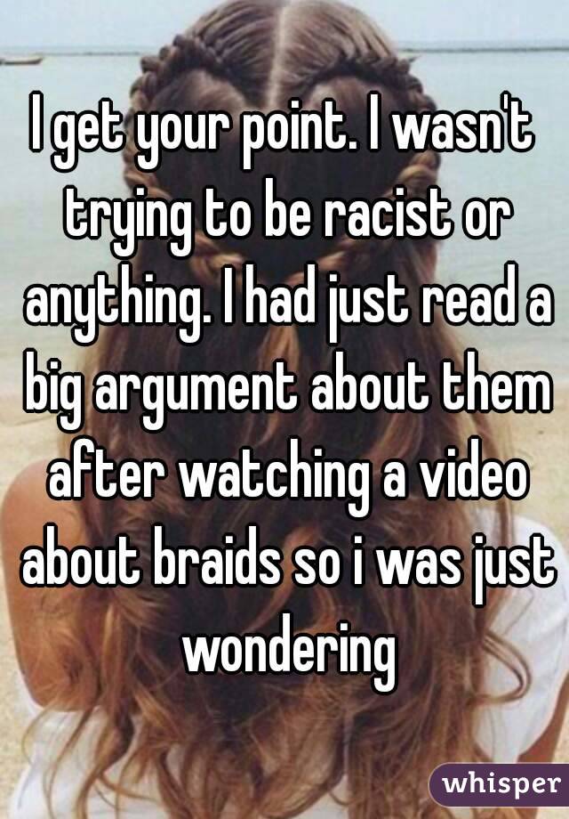 I get your point. I wasn't trying to be racist or anything. I had just read a big argument about them after watching a video about braids so i was just wondering