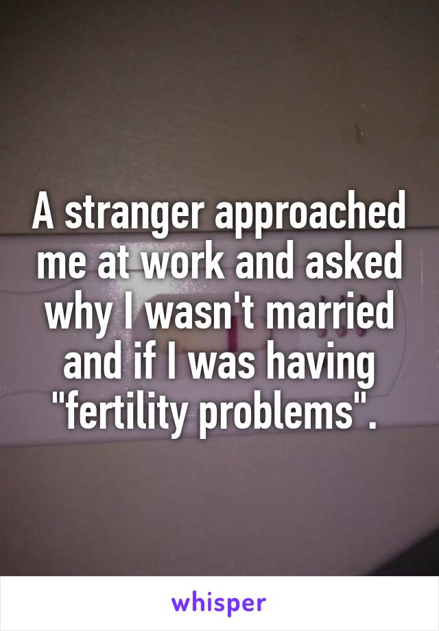 A stranger approached me at work and asked why I wasn't married and if I was having "fertility problems". 