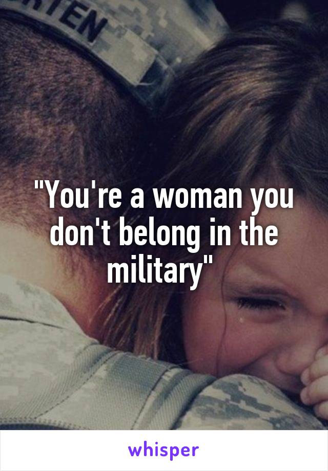 "You're a woman you don't belong in the military" 