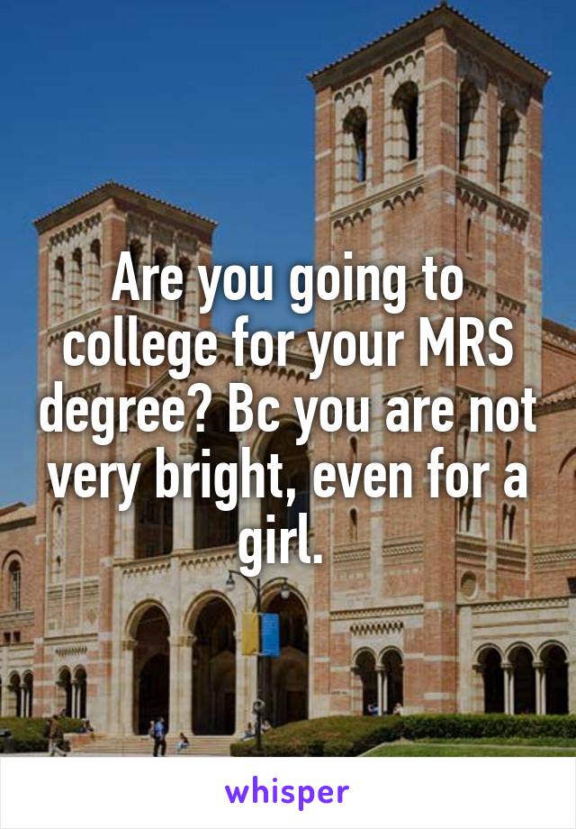 Are you going to college for your MRS degree? Bc you are not very bright, even for a girl. 