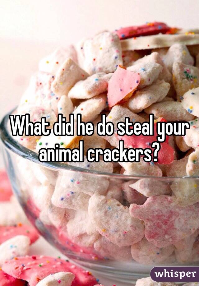 What did he do steal your animal crackers?