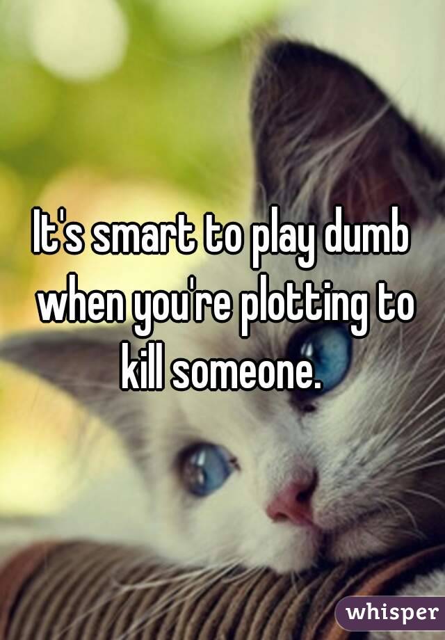 It's smart to play dumb when you're plotting to kill someone. 