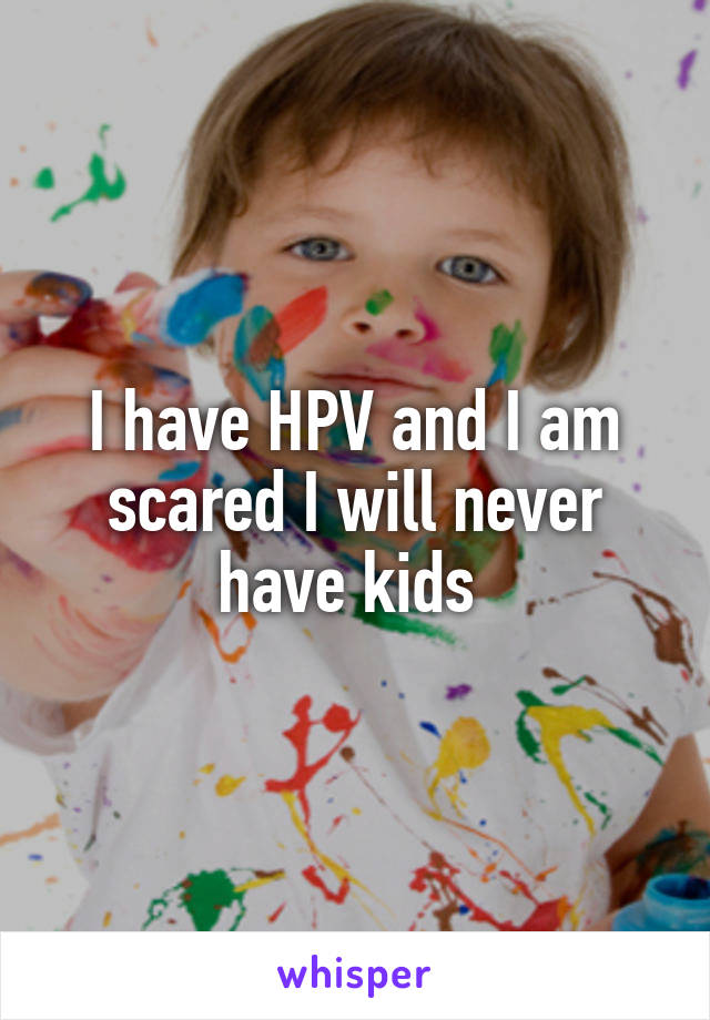 I have HPV and I am scared I will never have kids 