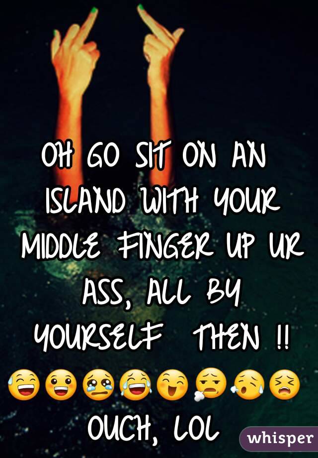 OH GO SIT ON AN ISLAND WITH YOUR MIDDLE FINGER UP UR ASS, ALL BY YOURSELF  THEN !!
😅😀😢😂😄😧😥😣
OUCH, LOL