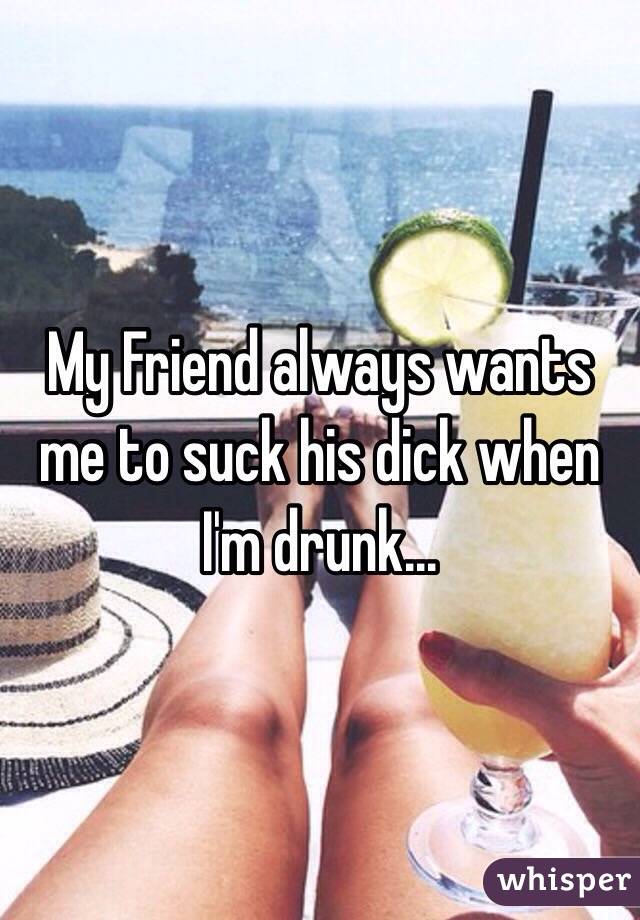 My Friend always wants me to suck his dick when I'm drunk... 