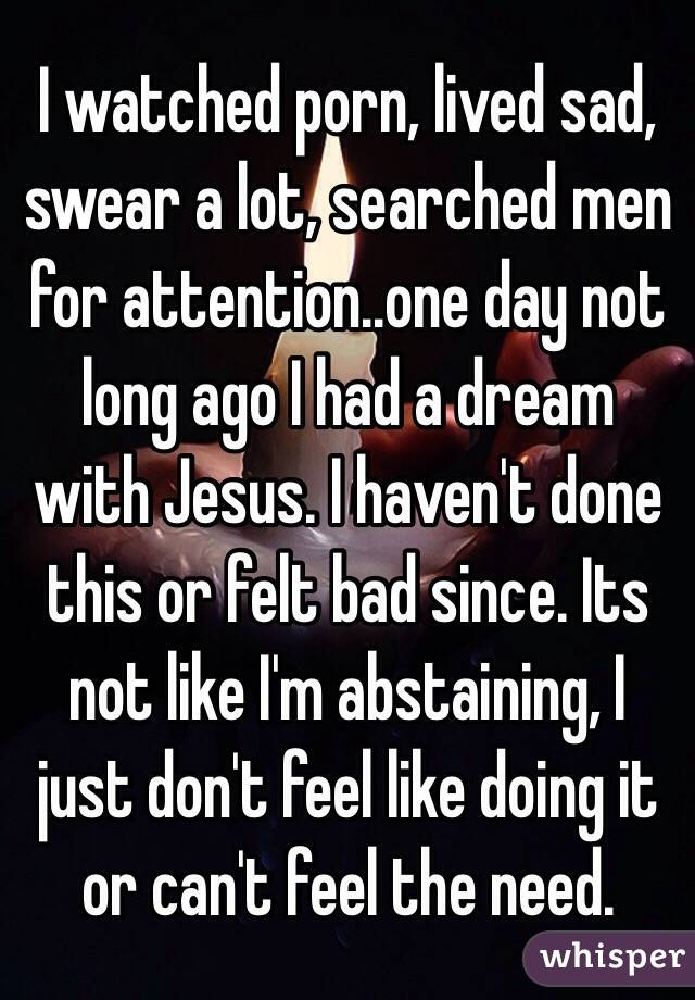 I watched porn, lived sad, swear a lot, searched men for attention..one day not long ago I had a dream with Jesus. I haven't done this or felt bad since. Its not like I'm abstaining, I just don't feel like doing it or can't feel the need. 