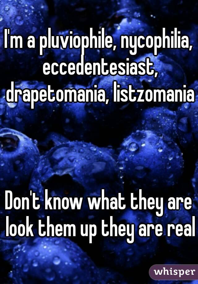 I'm a pluviophile, nycophilia, eccedentesiast, drapetomania, listzomania 


Don't know what they are look them up they are real