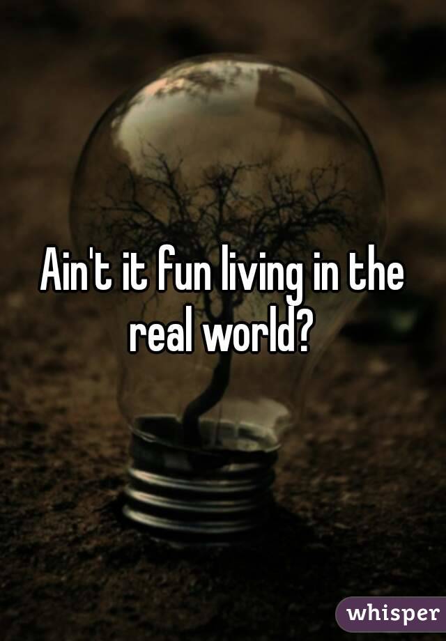 Ain't it fun living in the real world? 