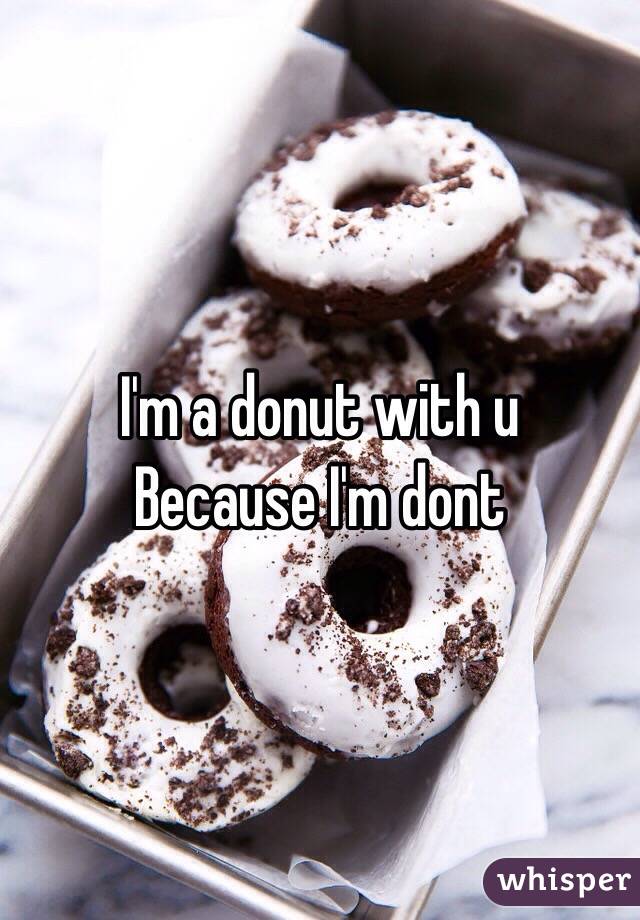 I'm a donut with u 
Because I'm dont