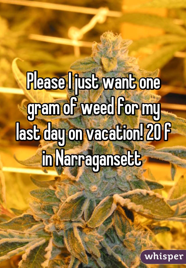 Please I just want one gram of weed for my last day on vacation! 20 f in Narragansett 
