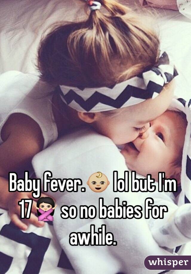 Baby fever.👶🏼 lol but I'm 17🙅🏻 so no babies for awhile. 