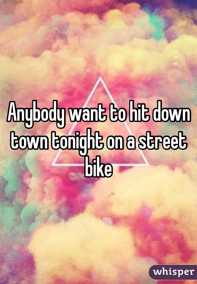 Anybody want to hit down town tonight on a street bike