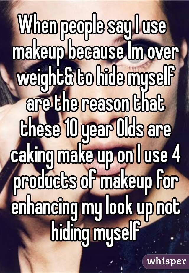 When people say I use  makeup because Im over weight& to hide myself are the reason that these 10 year Olds are caking make up on I use 4 products of makeup for enhancing my look up not hiding myself