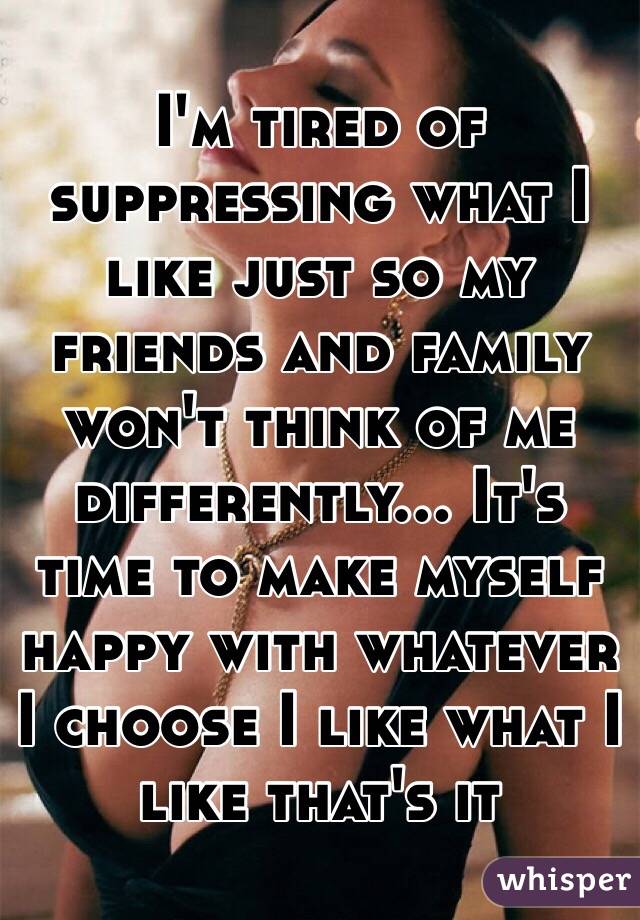 I'm tired of suppressing what I like just so my friends and family won't think of me differently... It's time to make myself happy with whatever I choose I like what I like that's it