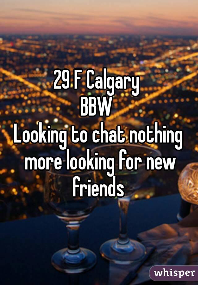 29 F Calgary 
BBW 
Looking to chat nothing more looking for new friends 