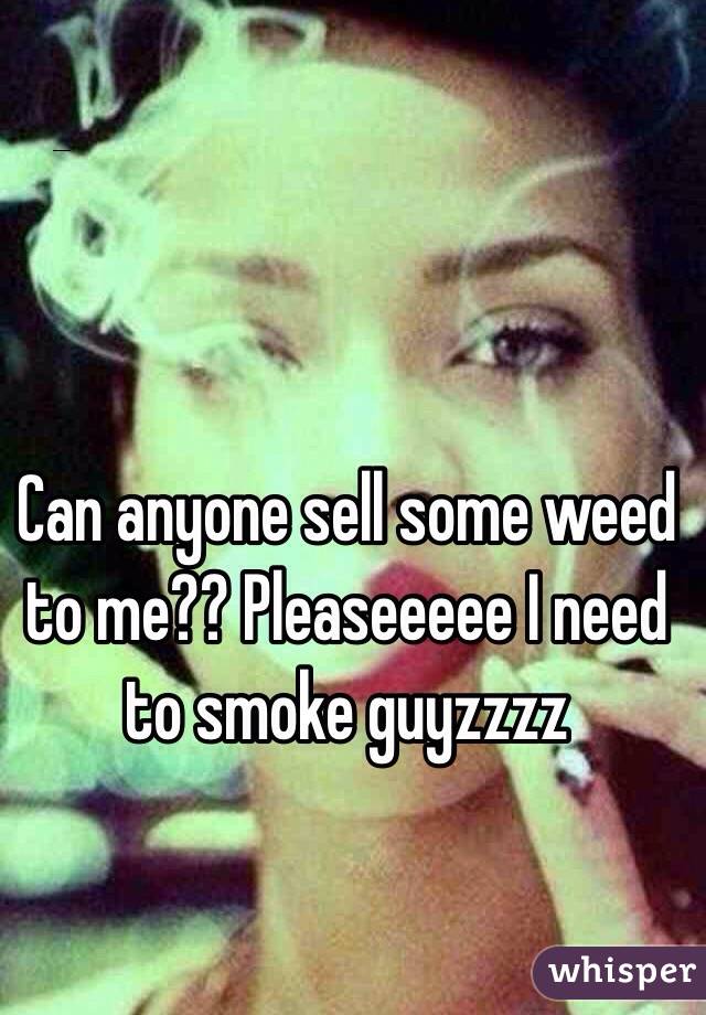Can anyone sell some weed to me?? Pleaseeeee I need to smoke guyzzzz
