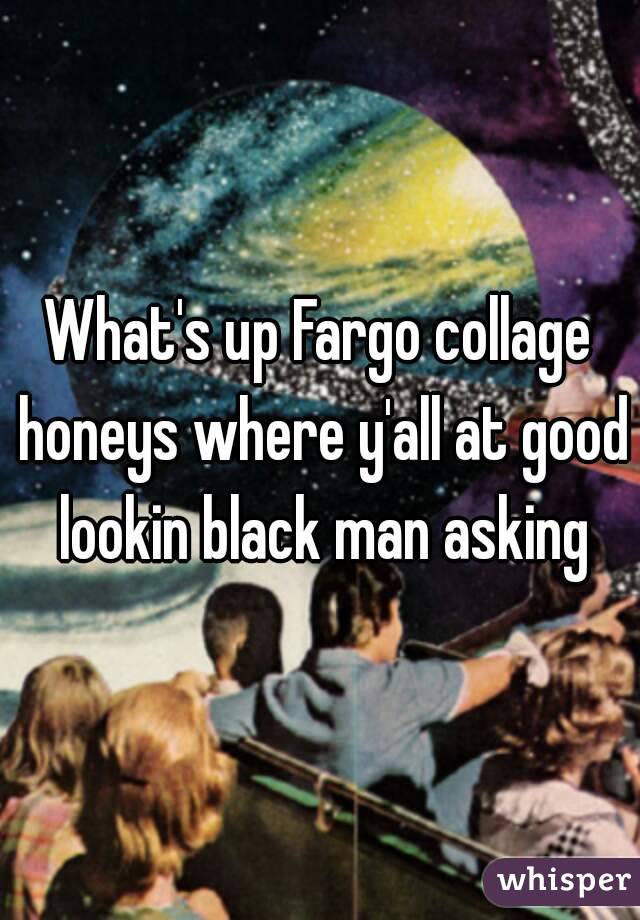 What's up Fargo collage honeys where y'all at good lookin black man asking