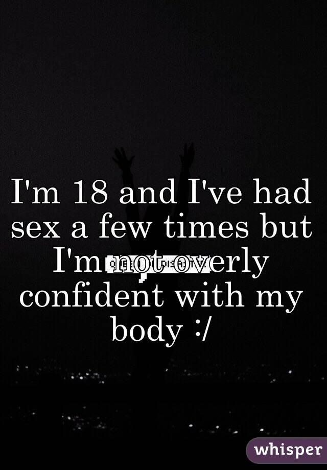 I'm 18 and I've had sex a few times but I'm not overly confident with my body :/ 