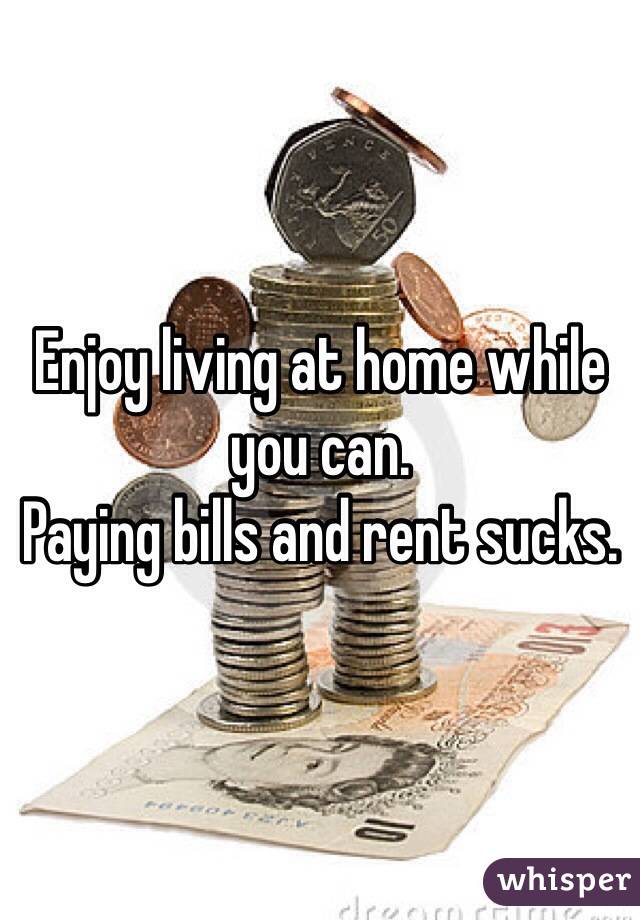 Enjoy living at home while you can. 
Paying bills and rent sucks.