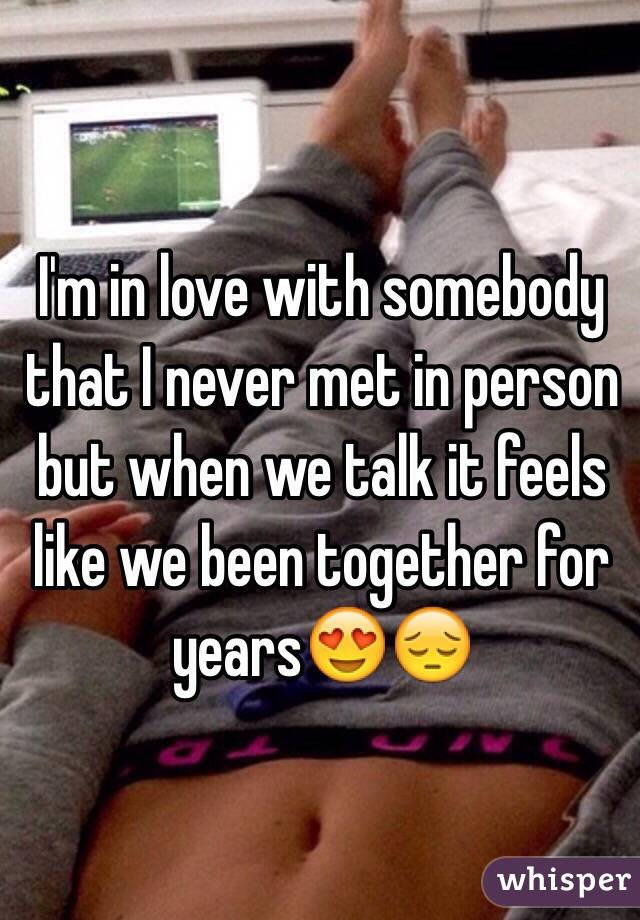 I'm in love with somebody that I never met in person but when we talk it feels like we been together for years😍😔