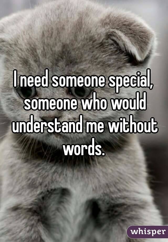 I need someone special, someone who would understand me without words. 