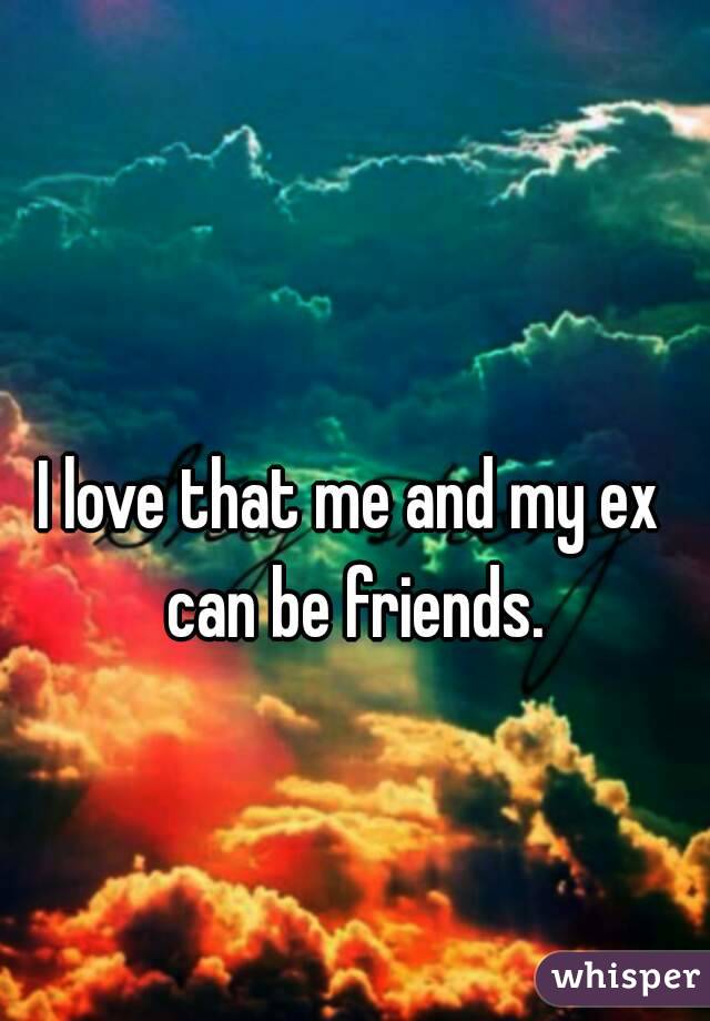 I love that me and my ex can be friends.