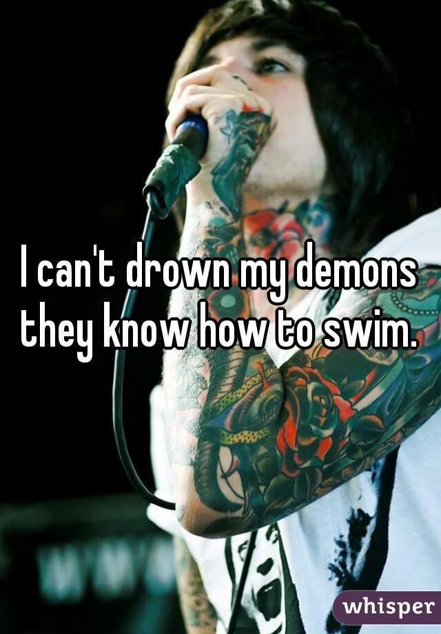 I can't drown my demons they know how to swim. 