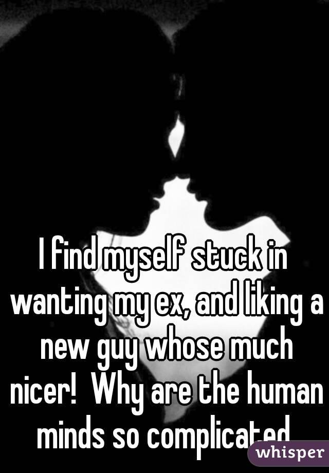 I find myself stuck in wanting my ex, and liking a new guy whose much nicer!  Why are the human minds so complicated 