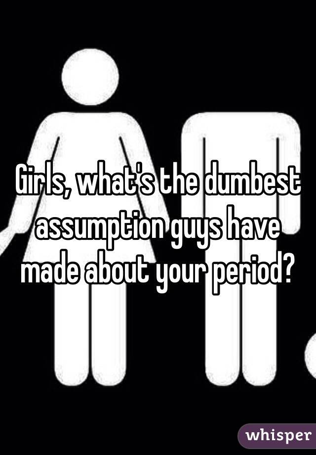 Girls, what's the dumbest assumption guys have made about your period?
