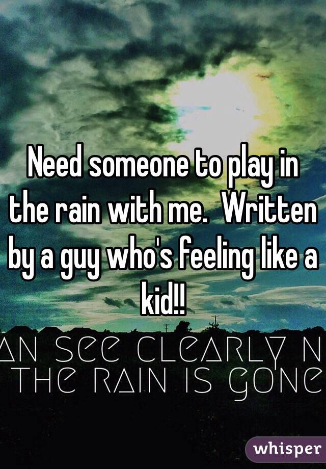 Need someone to play in the rain with me.  Written by a guy who's feeling like a kid!!