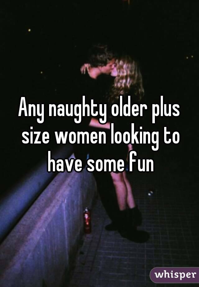 Any naughty older plus size women looking to have some fun