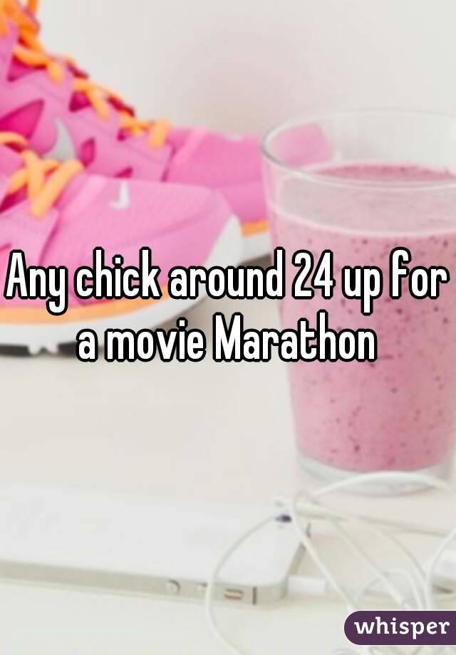 Any chick around 24 up for a movie Marathon 