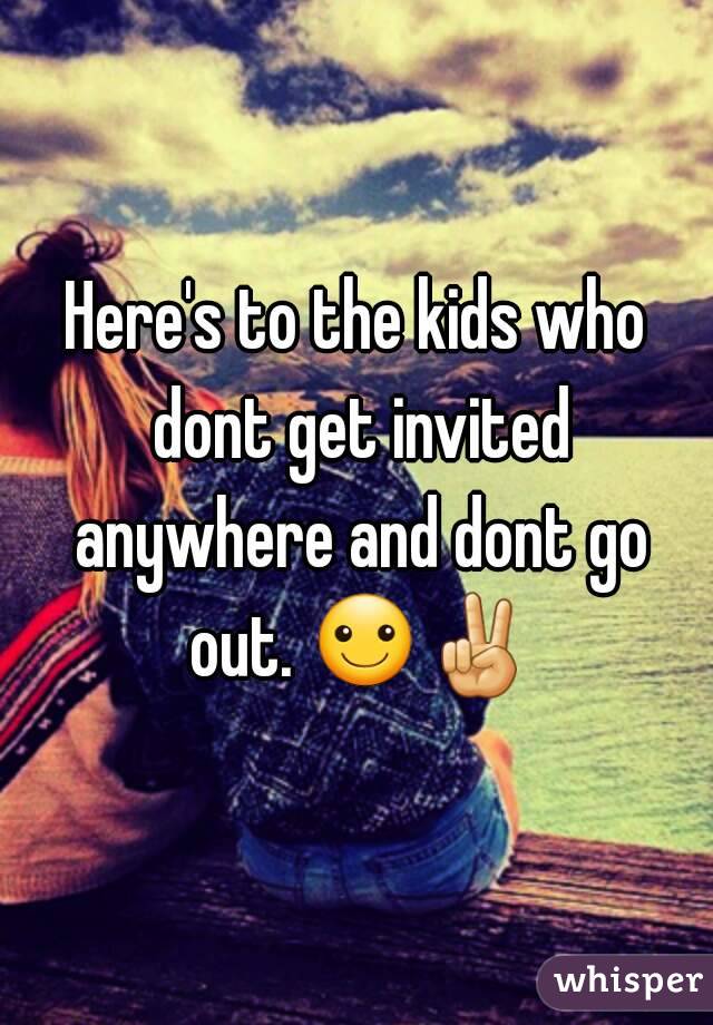 Here's to the kids who dont get invited anywhere and dont go out. ☺✌