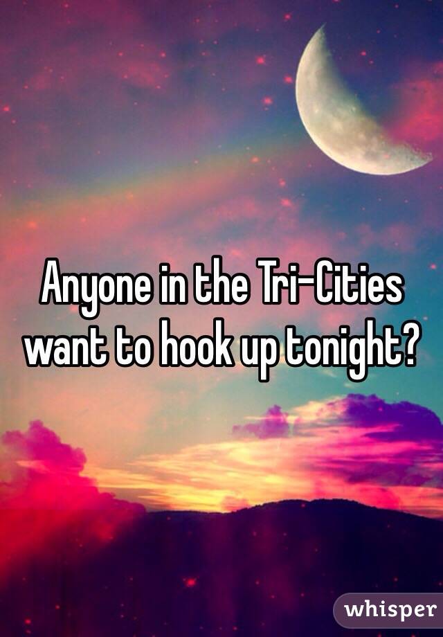 Anyone in the Tri-Cities want to hook up tonight?