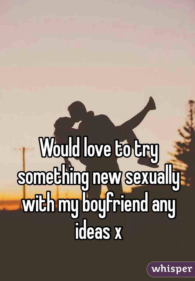 Would love to try something new sexually with my boyfriend any ideas x