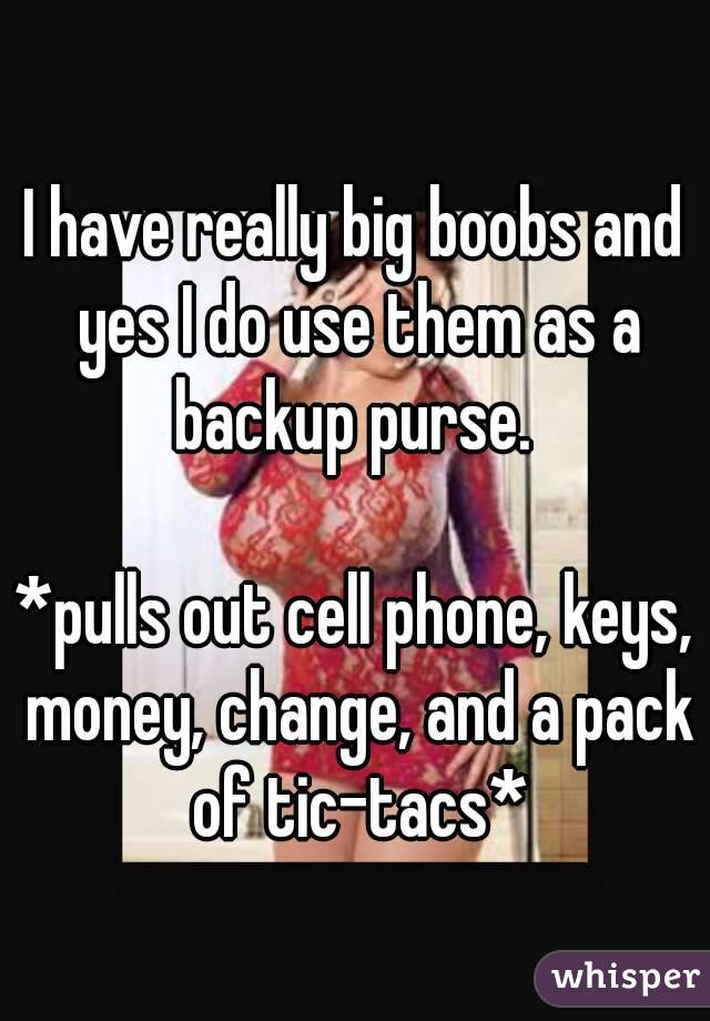 I have really big boobs and yes I do use them as a backup purse. 

*pulls out cell phone, keys, money, change, and a pack of tic-tacs*