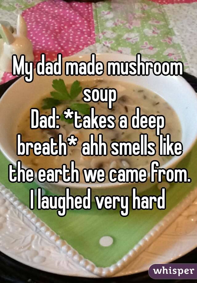 My dad made mushroom soup
Dad: *takes a deep breath* ahh smells like the earth we came from.
I laughed very hard