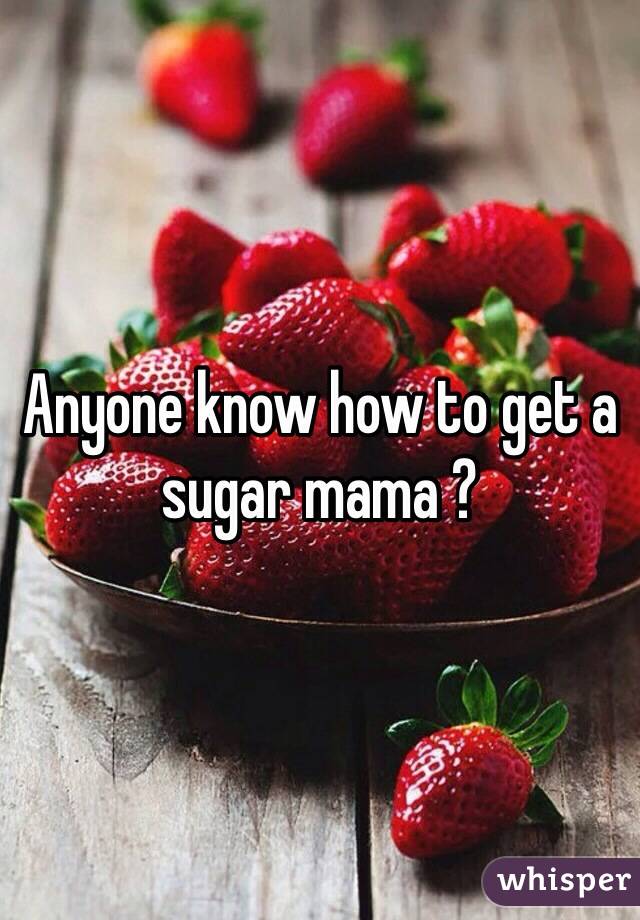 Anyone know how to get a sugar mama ? 