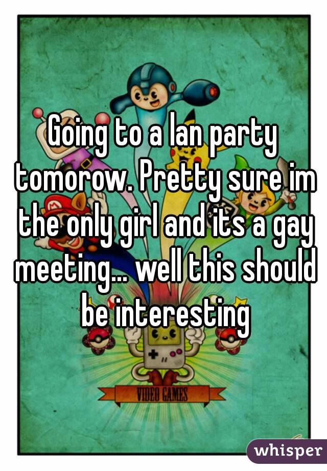 Going to a lan party tomorow. Pretty sure im the only girl and its a gay meeting... well this should be interesting