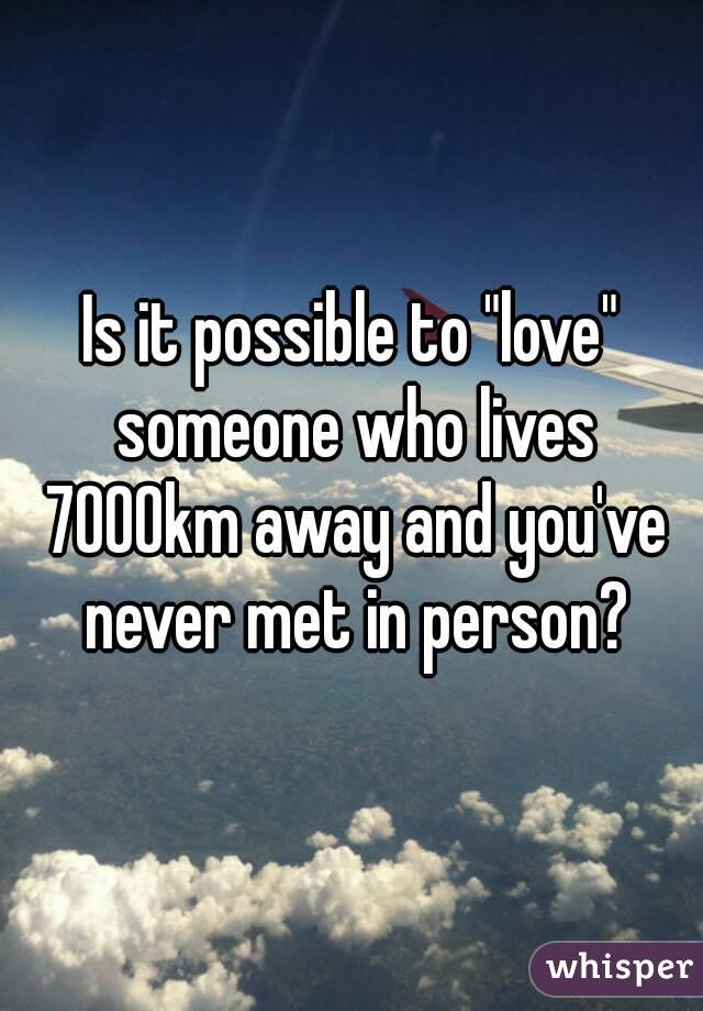 Is it possible to "love" someone who lives 7000km away and you've never met in person?